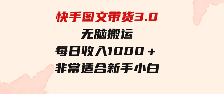 快手图文带货3.0，无脑搬运，每日收入1000＋，非常适合新手小白-大源资源网