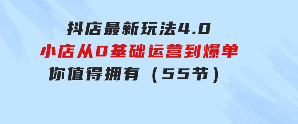 抖店最新玩法4.0，小店从0基础、运营到爆单，你值得拥有（55节）-大源资源网