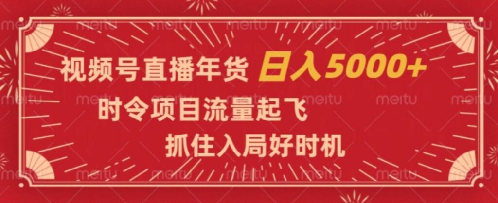 视频号直播年货，时令项目流量起飞，抓住入局好时机，日入5000+【揭秘】-大源资源网