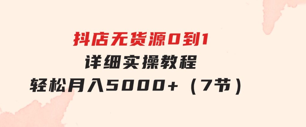 抖店无货源0到1详细实操教程：轻松月入5000+（7节）-大源资源网