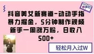 抖音美女新赛道-动动手指暴力掘金，5分钟制作视频，新手一周涨万粉，日收入500+【揭秘】-大源资源网