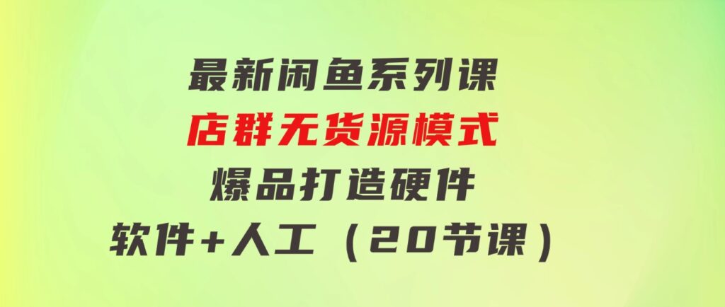 最新闲鱼系列课，店群无货源模式-爆品打造硬件+软件+人工（20节课）-大源资源网