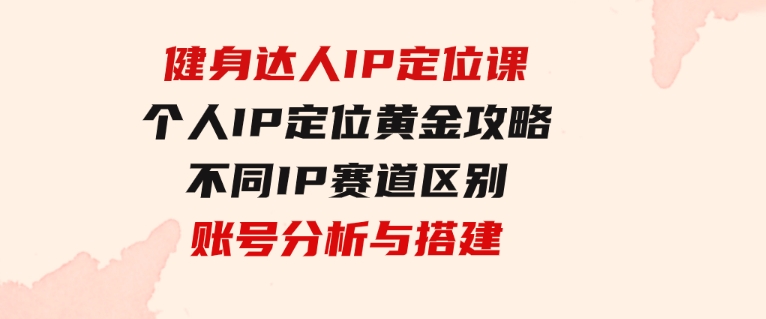 健身达人IP定位课：个人IP定位黄金攻略/不同IP赛道区别/账号分析与搭建-大源资源网