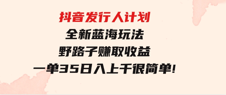 抖音发行人计划全新蓝海玩法，野路子赚取收益，一单35，日入上千很简单!-大源资源网