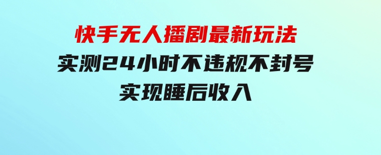 快手无人播剧最新玩法，实测24小时不违规不封号，实现睡后收入-大源资源网