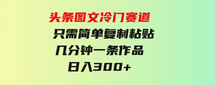 头条图文冷门赛道只需简单复制粘贴几分钟一条作品日入300+-大源资源网