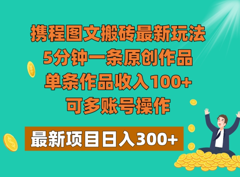 携程图文搬砖最新玩法，5分钟一条原创作品，单条作品收入100+，可多账号操作-大源资源网