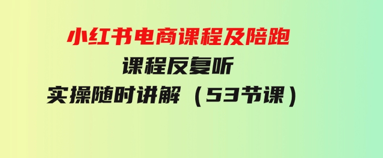 小红书电商课程及陪跑课程反复听实操随时讲解（53节课）-大源资源网