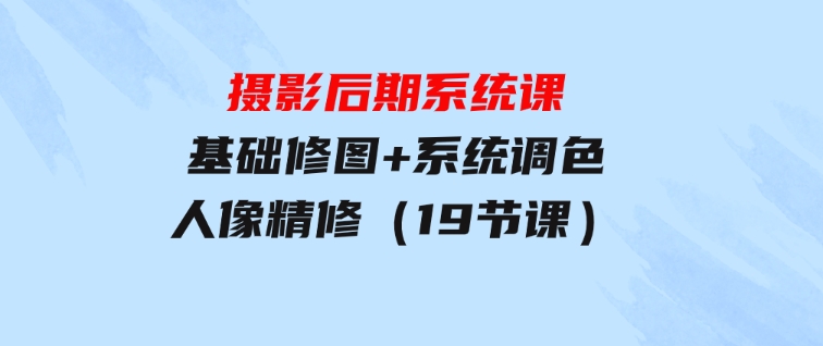 摄影后期系统课：基础修图+系统调色+人像精修（19节课）-大源资源网