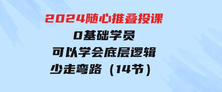 2024随心推叠投课，0基础学员，可以学会底层逻辑少走弯路（14节）-大源资源网