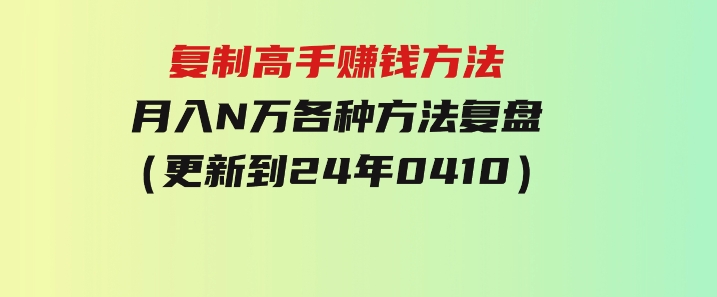 复制高手赚钱方法月入N万各种方法复盘（更新到24年0410）-大源资源网