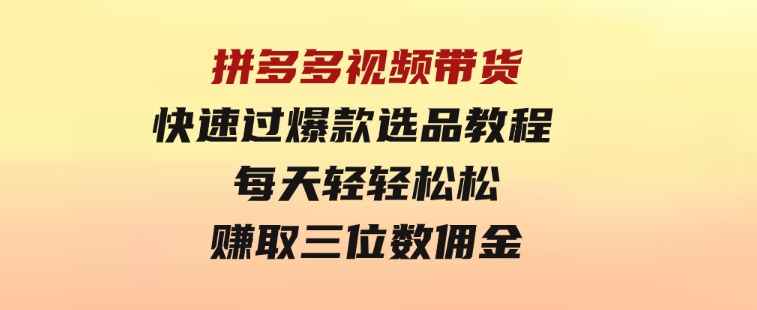 拼多多视频带货快速过爆款选品教程每天轻轻松松赚取三位数佣金-大源资源网