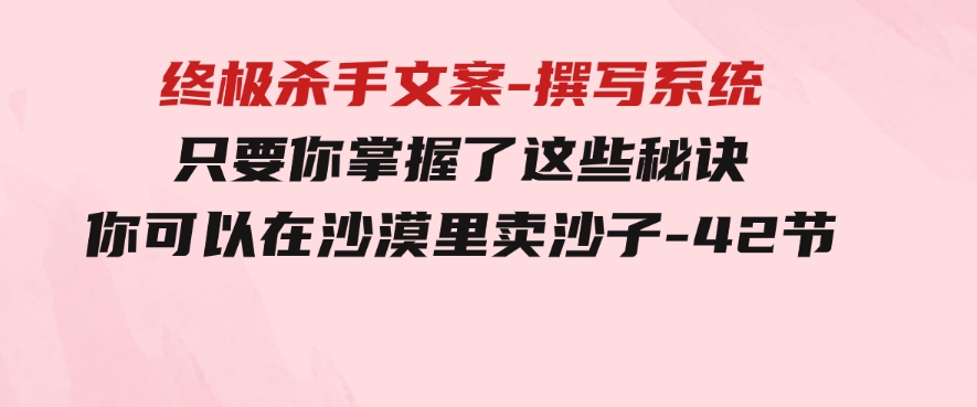 终极杀手文案-撰写系统只要你掌握了这些秘诀你可以在沙漠里卖沙子-42节-大源资源网