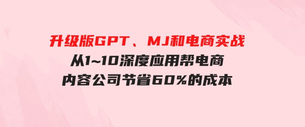 （9707期）升级版GPT、MJ和电商实战，从1~10深度应用帮电商、内容公司节省60%的成本-大源资源网