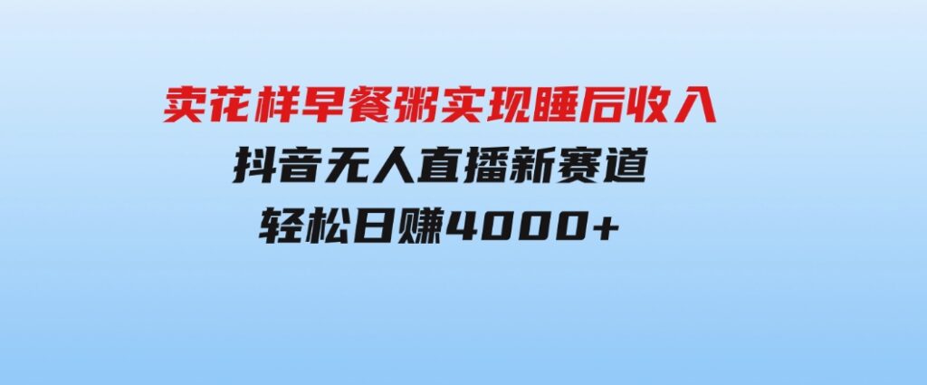 卖花样早餐粥实现睡后收入！抖音无人直播新赛道，轻松日赚4000+-大源资源网