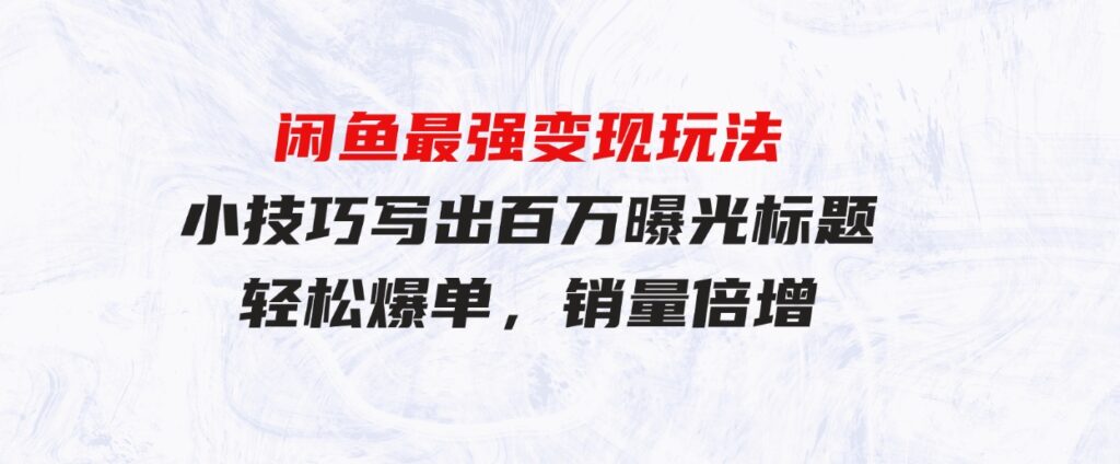 （9606期）闲鱼最强变现玩法：小技巧写出百万曝光标题，轻松爆单，销量倍增-大源资源网