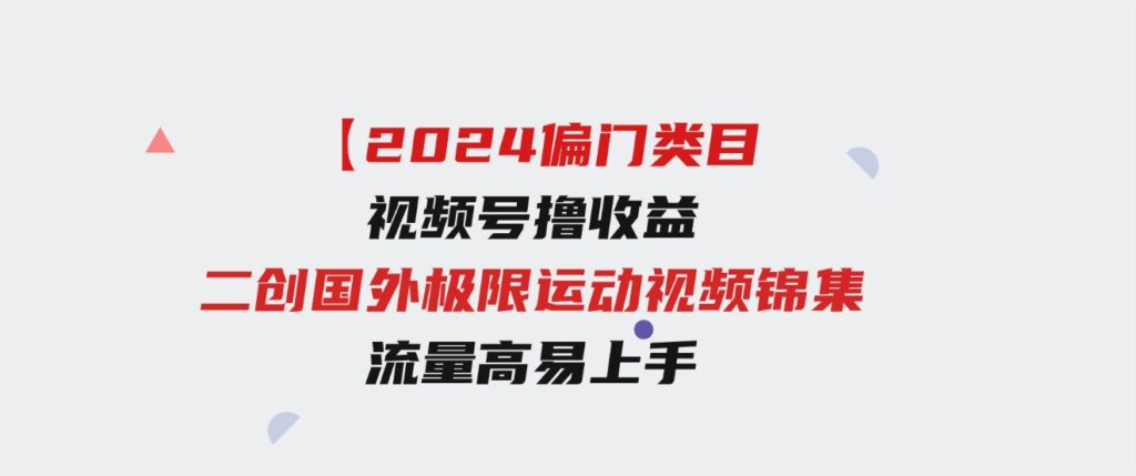 （9774期）【2024偏门类目】视频号撸收益，二创国外极限运动视频锦集，流量高易上手-大源资源网