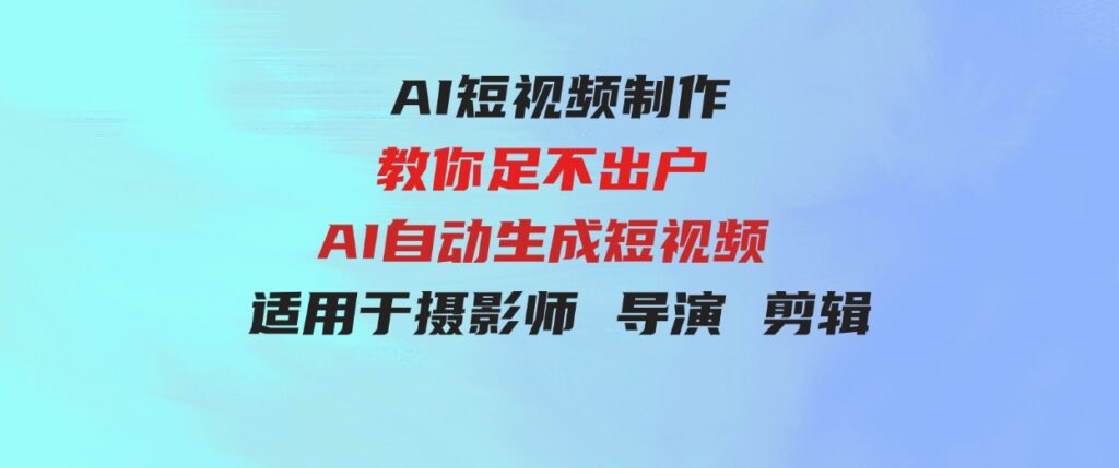 （9722期）【AI短视频制作】教你足不出户AI自动生成短视频适用于摄影师导演剪辑-大源资源网