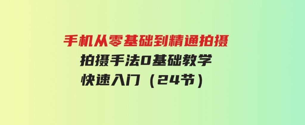 （9706期）手机从零基础到精通拍摄，拍摄手法0基础教学，快速入门（24节）-大源资源网