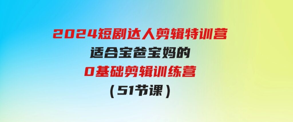 （9688期）2024短剧达人剪辑特训营，适合宝爸宝妈的0基础剪辑训练营（51节课）-大源资源网