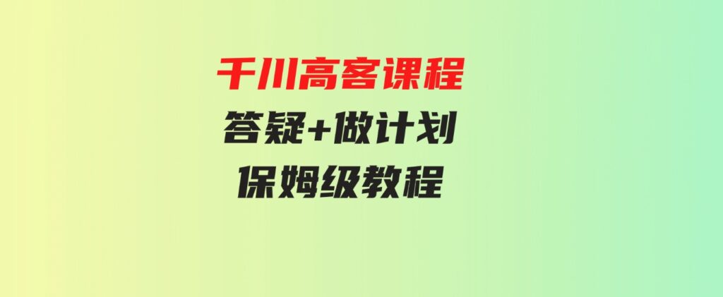 （9664期）千川高客课程+答疑+做计划，保姆级教程，一看就会-大源资源网