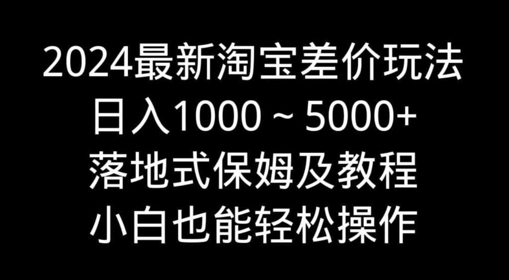 （9055期）2024最新淘宝差价玩法，日入1000～5000+落地式保姆及教程小白也能轻松操作-大源资源网