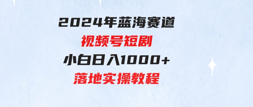 （9634期）2024年蓝海赛道视频号短剧小白日入1000+落地实操教程-大源资源网