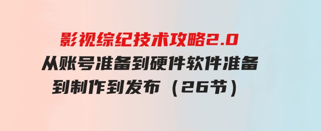 （9633期）影视综纪技术攻略2.0：从账号准备到硬件软件准备到到制作到发布（26节）-大源资源网