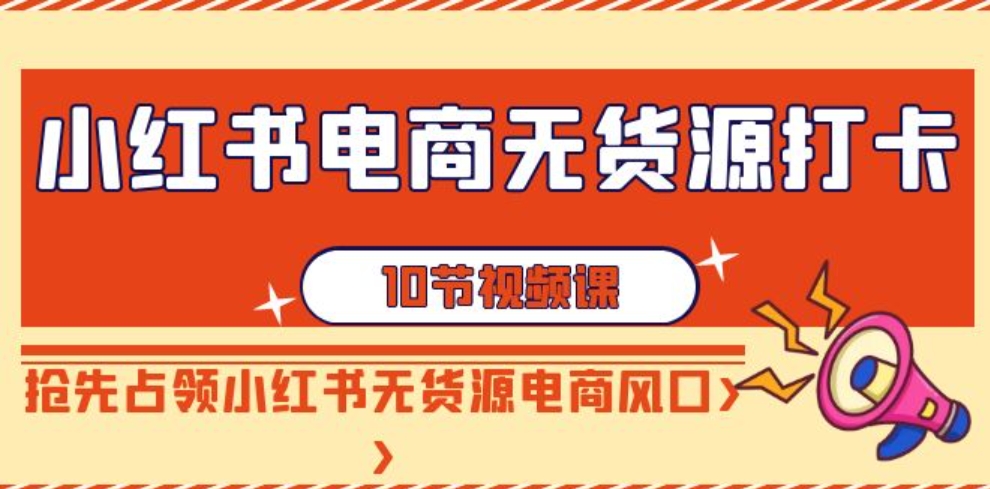 （9015期）小红书电商-无货源打卡，抢先占领小红书无货源电商风口（10节课）-大源资源网