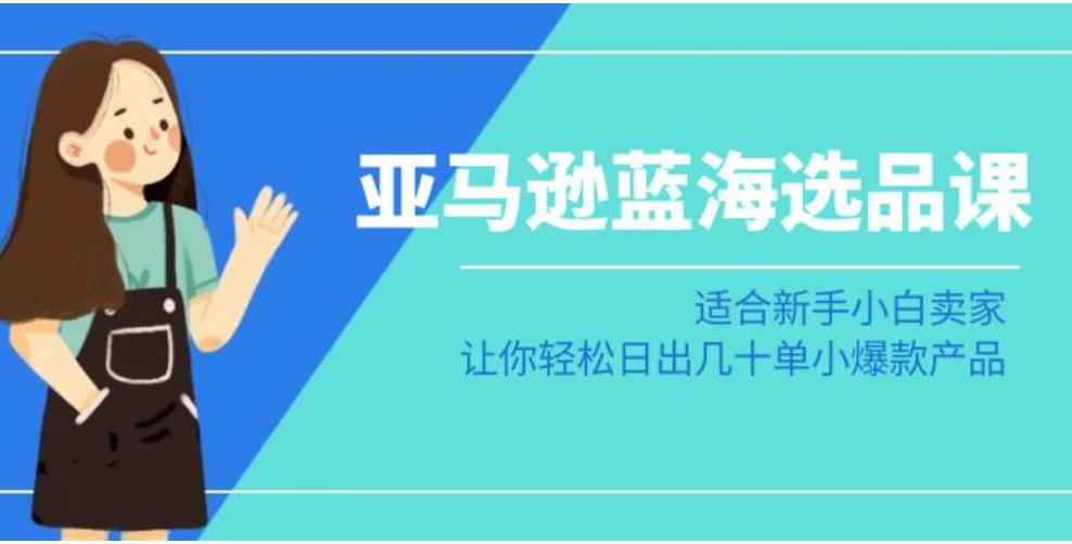 亚马逊蓝海选品课：适合新手小白卖家，让你轻松日出几十单小爆款产品-大源资源网