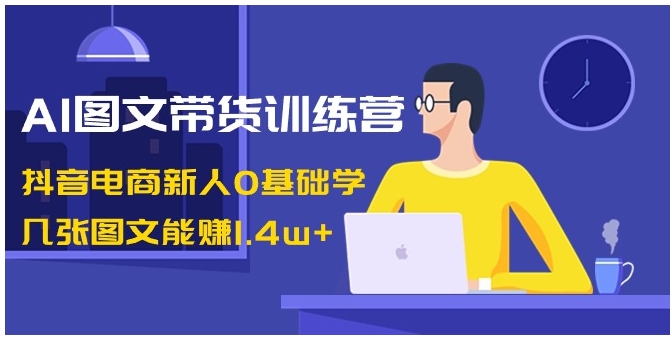 AI图文带货训练营：抖音电商新人0基础学，几张图文能赚1.4w+-大源资源网