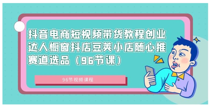 抖音电商短视频带货教程创业达人橱窗抖店豆荚小店随心推赛道选品-大源资源网