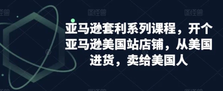 亚马逊套利系列课程，开个亚马逊美国站店铺，从美国进货，卖给美国人-大源资源网