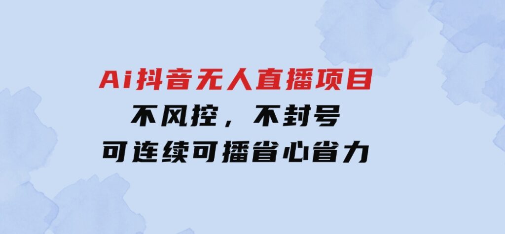 Ai抖音无人直播项目：不风控，不封号，可连续可播，省心省力-大源资源网